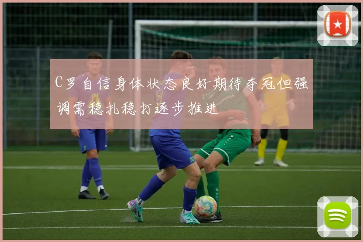 C罗自信身体状态良好期待夺冠但强调需稳扎稳打逐步推进