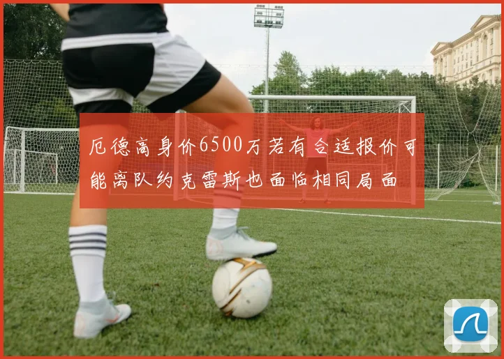 厄德高身价6500万若有合适报价可能离队约克雷斯也面临相同局面