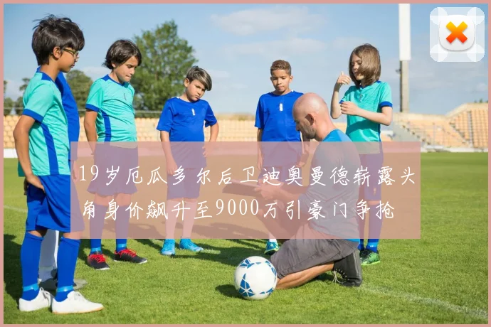 19岁厄瓜多尔后卫迪奥曼德崭露头角身价飙升至9000万引豪门争抢