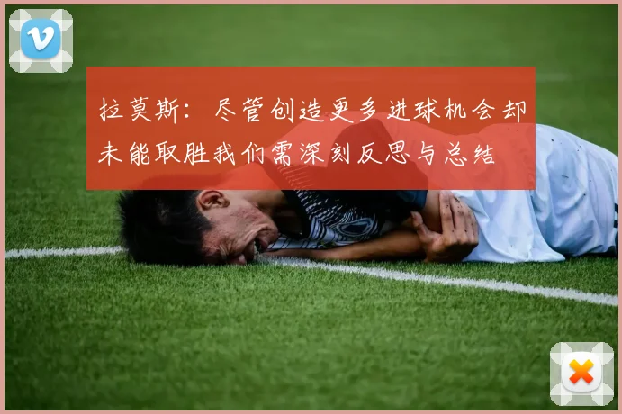 拉莫斯：尽管创造更多进球机会却未能取胜我们需深刻反思与总结