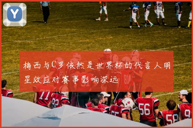 梅西与C罗依然是世界杯的代言人明星效应对赛事影响深远