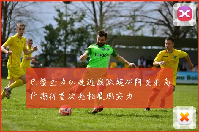 巴黎全力以赴迎战欧超杯阿克利乌什期待首次亮相展现实力