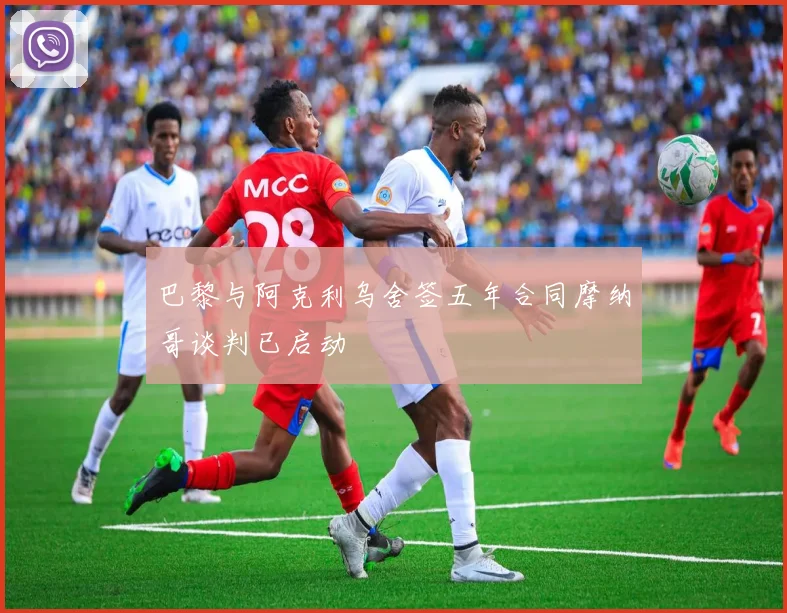 巴黎与阿克利乌舍签五年合同摩纳哥谈判已启动