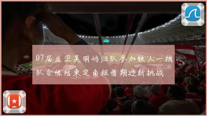 07届后卫吴明屿归队参加铁人一线队合练结束定南租借期迎新挑战
