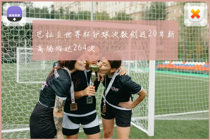 巴拉圭世界杯铲球次数创近20年新高场均达264次