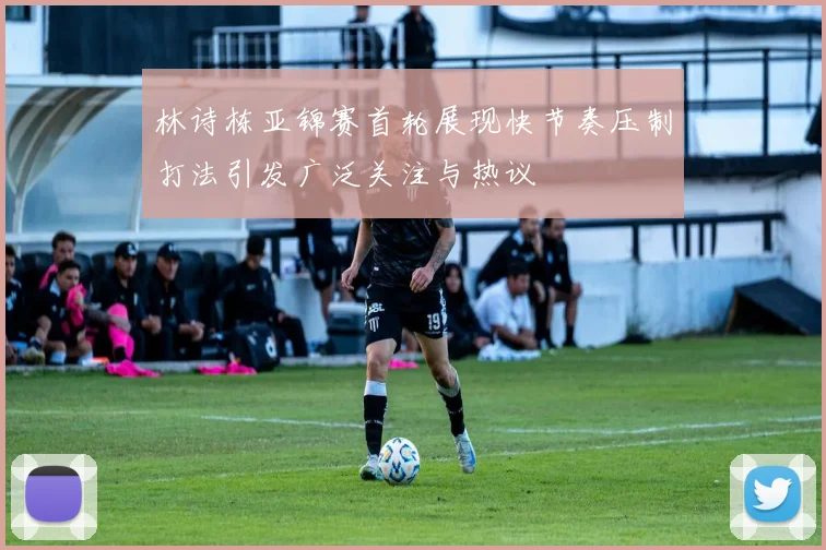 林诗栋亚锦赛首轮展现快节奏压制打法引发广泛关注与热议