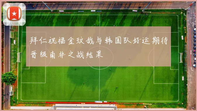 拜仁祝福金玟哉与韩国队好运期待晋级南非之战结果