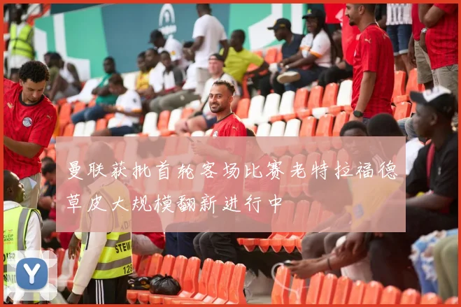 曼联获批首轮客场比赛老特拉福德草皮大规模翻新进行中