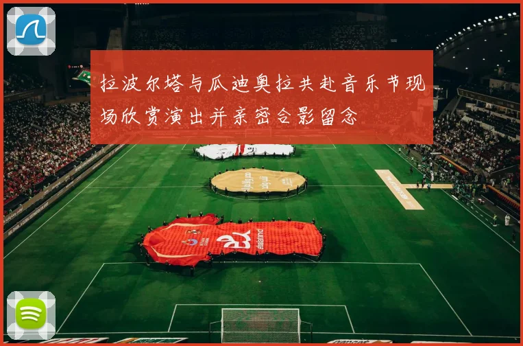 拉波尔塔与瓜迪奥拉共赴音乐节现场欣赏演出并亲密合影留念